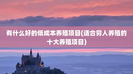 有什么好的低成本养殖项目(适合穷人养殖的十大养殖项目)
