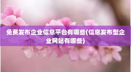 免费发布企业信息平台有哪些(信息发布型企业网站有哪些)