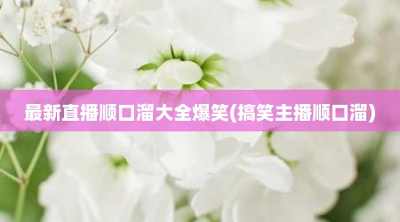 最新直播顺口溜大全爆笑(搞笑主播顺口溜)