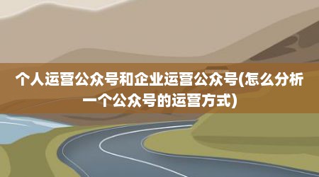 个人运营公众号和企业运营公众号(怎么分析一个公众号的运营方式)
