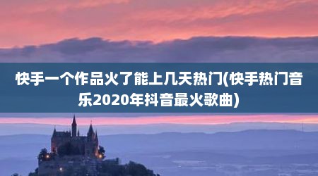 快手一个作品火了能上几天热门(快手热门音乐2020年抖音最火歌曲)