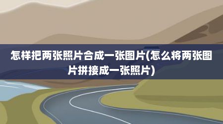 怎样把两张照片合成一张图片(怎么将两张图片拼接成一张照片)