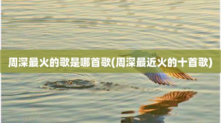 周深最火的歌是哪首歌(周深最近火的十首歌)