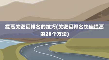 提高关键词排名的技巧(关键词排名快速提高的28个方法)