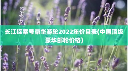 长江探索号豪华游轮2022年价目表(中国顶级豪华邮轮价格)