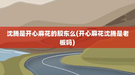 沈腾是开心麻花的股东么(开心麻花沈腾是老板吗)
