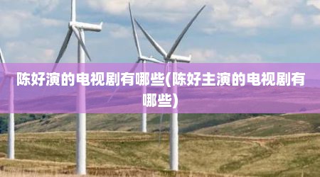 陈好演的电视剧有哪些(陈好主演的电视剧有哪些)