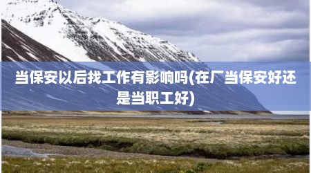 当保安以后找工作有影响吗(在厂当保安好还是当职工好)