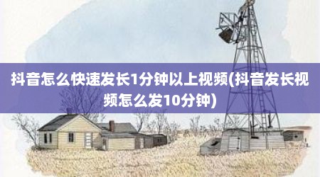 抖音怎么快速发长1分钟以上视频(抖音发长视频怎么发10分钟)