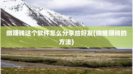 微赚钱这个软件怎么分享给好友(微推赚钱的方法)