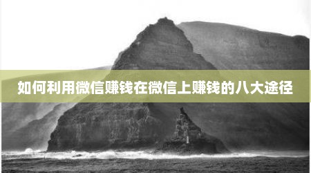 如何利用微信赚钱在微信上赚钱的八大途径