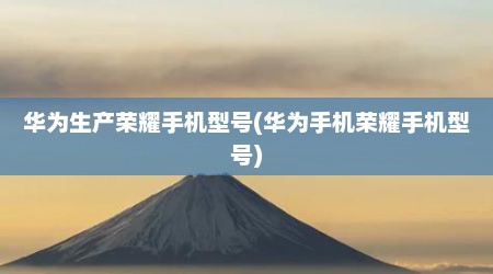 华为生产荣耀手机型号(华为手机荣耀手机型号)