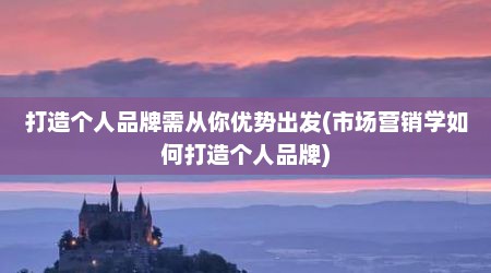 打造个人品牌需从你优势出发(市场营销学如何打造个人品牌)
