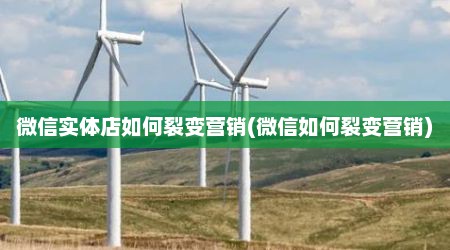 微信实体店如何裂变营销(微信如何裂变营销)