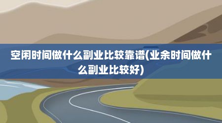 空闲时间做什么副业比较靠谱(业余时间做什么副业比较好)
