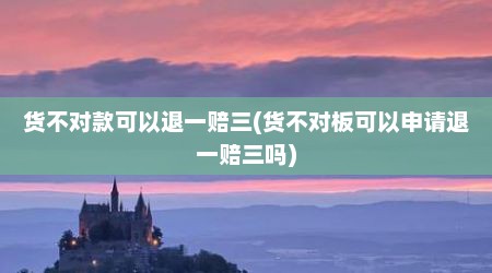 货不对款可以退一赔三(货不对板可以申请退一赔三吗)