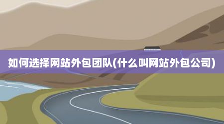 如何选择网站外包团队(什么叫网站外包公司)