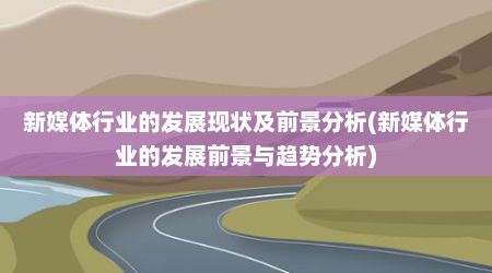 新媒体行业的发展现状及前景分析(新媒体行业的发展前景与趋势分析)