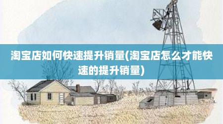 淘宝店如何快速提升销量(淘宝店怎么才能快速的提升销量)
