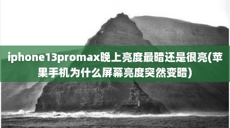 iphone13promax晚上亮度最暗还是很亮(苹果手机为什么屏幕亮度突然变暗)
