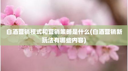 白酒营销模式和营销策略是什么(白酒营销新玩法有哪些内容)