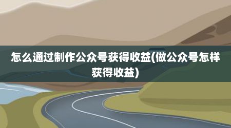 怎么通过制作公众号获得收益(做公众号怎样获得收益)