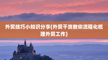 外贸技巧小知识分享(外贸干货教你流程化梳理外贸工作)