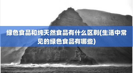 绿色食品和纯天然食品有什么区别(生活中常见的绿色食品有哪些)