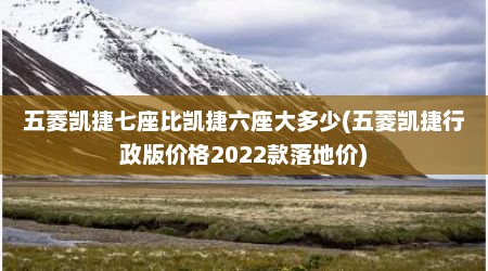 五菱凯捷七座比凯捷六座大多少(五菱凯捷行政版价格2022款落地价)