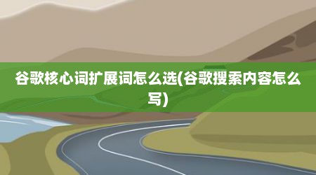 谷歌核心词扩展词怎么选(谷歌搜索内容怎么写)