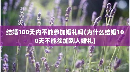 结婚100天内不能参加婚礼吗(为什么结婚100天不能参加别人婚礼)