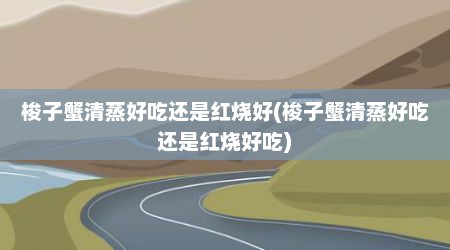 梭子蟹清蒸好吃还是红烧好(梭子蟹清蒸好吃还是红烧好吃)