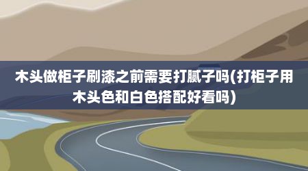 木头做柜子刷漆之前需要打腻子吗(打柜子用木头色和白色搭配好看吗)