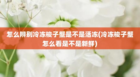 怎么辨别冷冻梭子蟹是不是活冻(冷冻梭子蟹怎么看是不是新鲜)