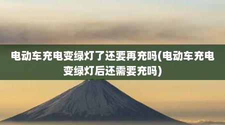 电动车充电变绿灯了还要再充吗(电动车充电变绿灯后还需要充吗)