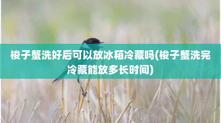 梭子蟹洗好后可以放冰箱冷藏吗(梭子蟹洗完冷藏能放多长时间)