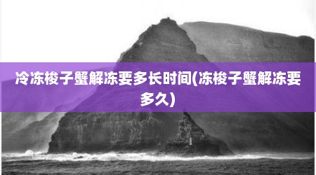 冷冻梭子蟹解冻要多长时间(冻梭子蟹解冻要多久)