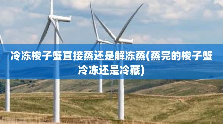 冷冻梭子蟹直接蒸还是解冻蒸(蒸完的梭子蟹冷冻还是冷藏)