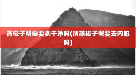 蒸梭子蟹需要剥干净吗(清蒸梭子蟹要去内脏吗)