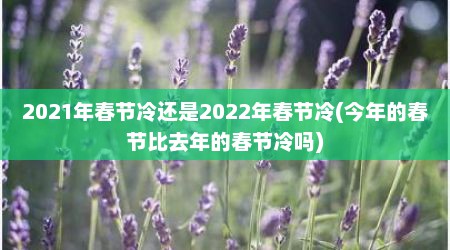 2021年春节冷还是2022年春节冷(今年的春节比去年的春节冷吗)