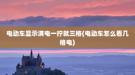 电动车显示满电一拧就三格(电动车怎么看几格电)