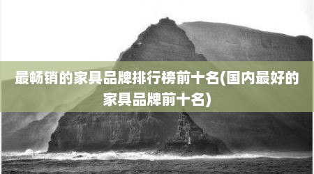 最畅销的家具品牌排行榜前十名(国内最好的家具品牌前十名)