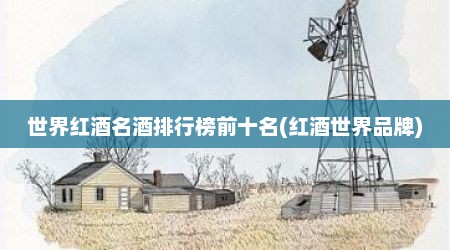 世界红酒名酒排行榜前十名(红酒世界品牌)