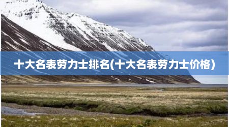 十大名表劳力士排名(十大名表劳力士价格)