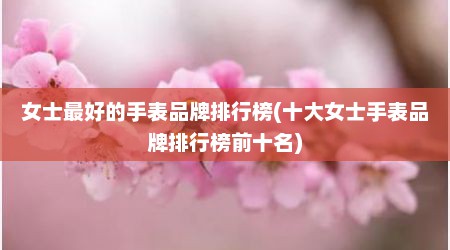 女士最好的手表品牌排行榜(十大女士手表品牌排行榜前十名)