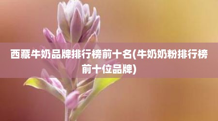 西藏牛奶品牌排行榜前十名(牛奶奶粉排行榜前十位品牌)