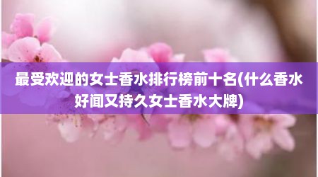 最受欢迎的女士香水排行榜前十名(什么香水好闻又持久女士香水大牌)