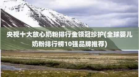 央视十大放心奶粉排行金领冠珍护(全球婴儿奶粉排行榜10强品牌推荐)