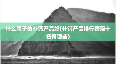什么牌子的补钙产品好(补钙产品排行榜前十名有哪些)