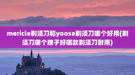 mericle剃须刀和yoose剃须刀哪个好用(剃须刀哪个牌子好哪款剃须刀耐用)